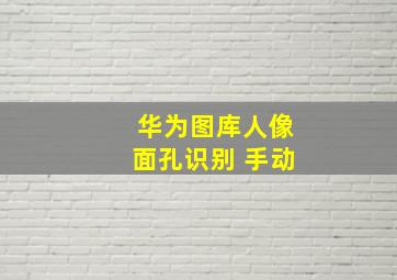 华为图库人像面孔识别 手动